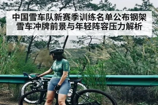 中国雪车队新赛季训练名单公布钢架雪车冲牌前景与年轻阵容压力解析