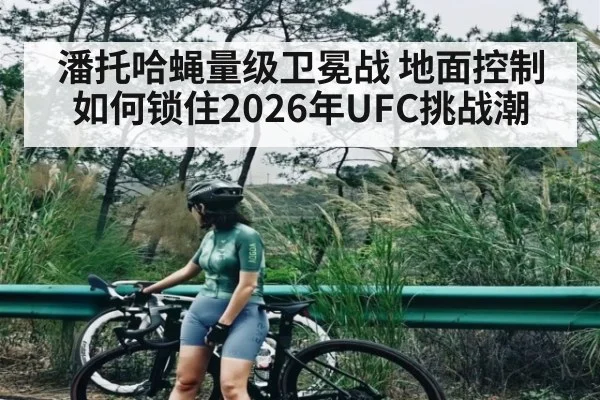 潘托哈蝇量级卫冕战 地面控制如何锁住2026年UFC挑战潮