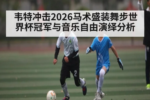 韦特冲击2026马术盛装舞步世界杯冠军与音乐自由演绎分析
