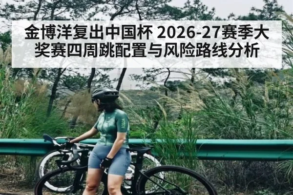 金博洋复出中国杯 2026-27赛季大奖赛四周跳配置与风险路线分析